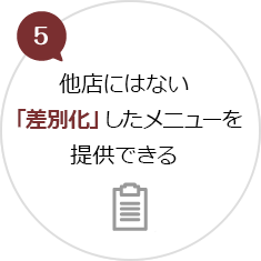 5.他店にはない「差別化」したメニューを提供できる